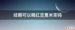 经期可以喝红豆薏米茶吗