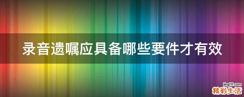 录音遗嘱应具备哪些要件才有效