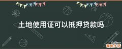 土地使用证可以抵押贷款吗