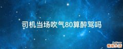 司机当场吹气80算醉驾吗