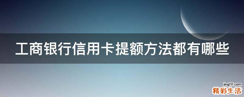工商银行信用卡提额方法都有哪些
