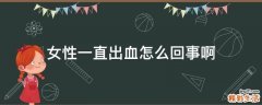 女性一直出血怎么回事啊