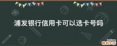 浦发银行信用卡可以选卡号吗