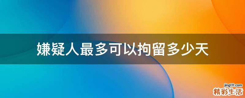 嫌疑人最多可以拘留多少天