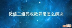 微信二维码收款异常怎么解决
