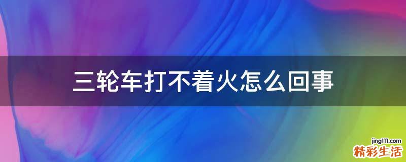 三轮车打不着火怎么回事