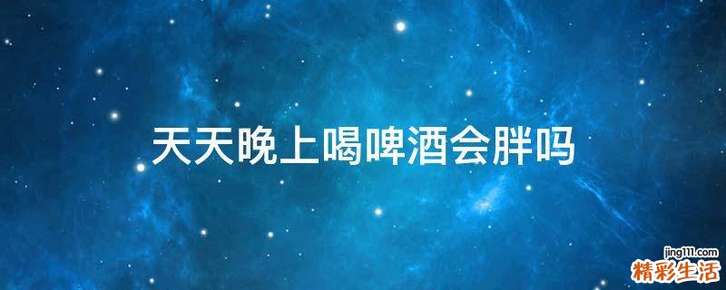天天晚上喝啤酒会胖吗