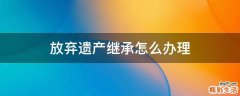 放弃遗产继承怎么办理