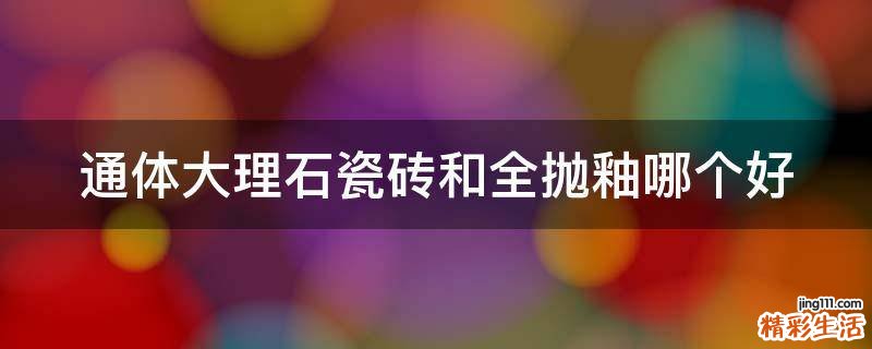 通体大理石瓷砖和全抛釉哪个好
