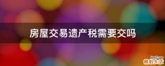 房屋交易遗产税需要交吗
