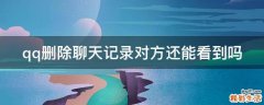 qq删除聊天记录对方还能看到吗