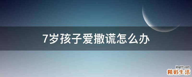 7岁孩子爱撒谎怎么办