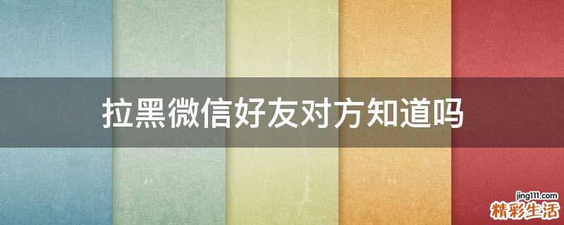 拉黑微信好友对方知道吗