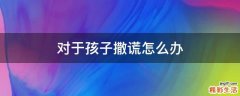 对于孩子撒谎怎么办