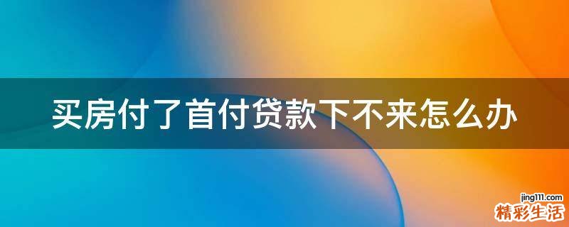 买房付了首付贷款下不来怎么办