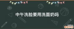 中午洗脸要用洗面奶吗