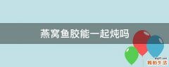 燕窝鱼胶能一起炖吗