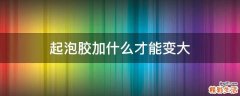起泡胶加什么才能变大