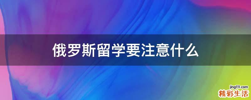 俄罗斯留学要注意什么