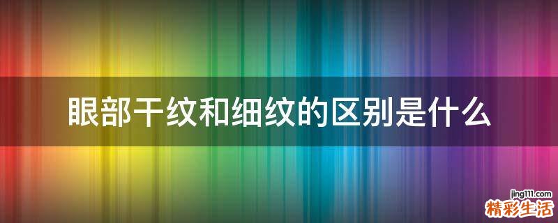 眼部干纹和细纹的区别是什么