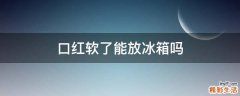 口红软了能放冰箱吗