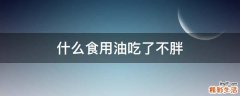 什么食用油吃了不胖
