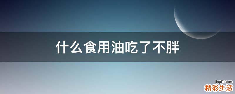 什么食用油吃了不胖