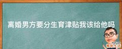 离婚男方要分生育津贴我该给他吗