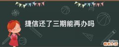 捷信还了三期能再办吗