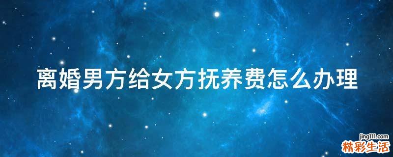 离婚男方给女方抚养费怎么办理