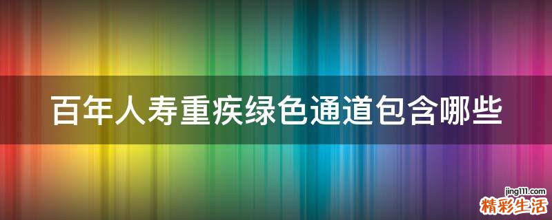 百年人寿重疾绿色通道包含哪些