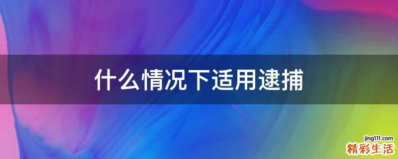 什么情况下适用逮捕