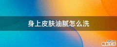 身上皮肤油腻怎么洗