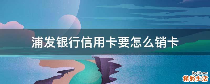 浦发银行信用卡要怎么销卡