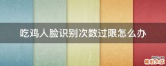 吃鸡人脸识别次数过限怎么办