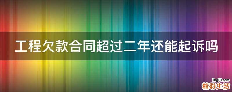 工程欠款合同超过二年还能起诉吗