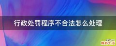 行政处罚程序不合法怎么处理
