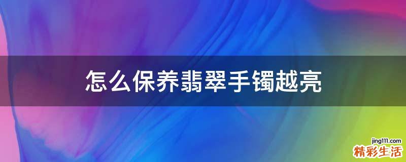 怎么保养翡翠手镯越亮