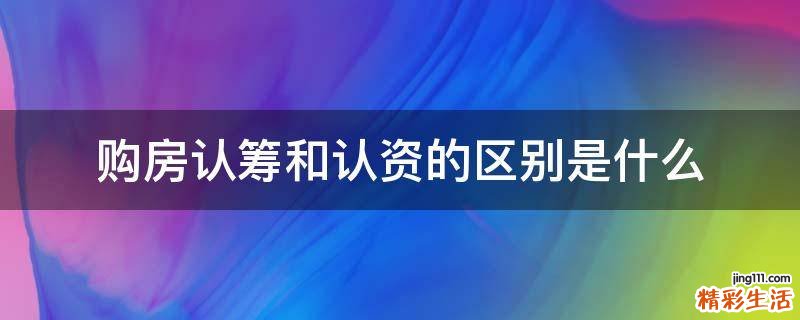 购房认筹和认资的区别是什么