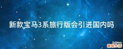新款宝马3系旅行版会引进国内吗