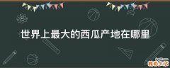世界上最大的西瓜产地在哪里