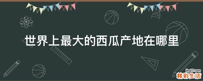 世界上最大的西瓜产地在哪里