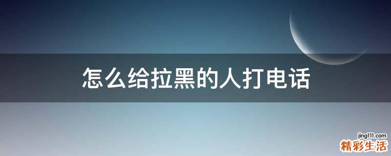 怎么给拉黑的人打电话
