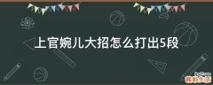 上官婉儿大招怎么打出5段