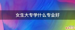 女生大专学什么专业好