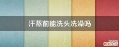汗蒸前能洗头洗澡吗