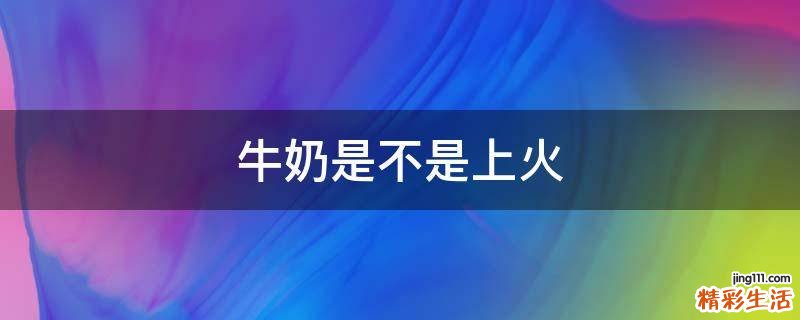 牛奶是不是上火