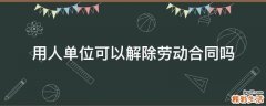 用人单位可以解除劳动合同吗