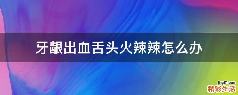 牙龈出血舌头火辣辣怎么办