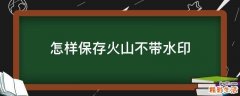 怎样保存火山不带水印